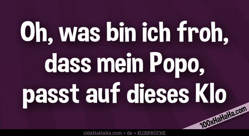 Oh, was bin ich froh, / dass mein Popo, / passt auf dieses Klo