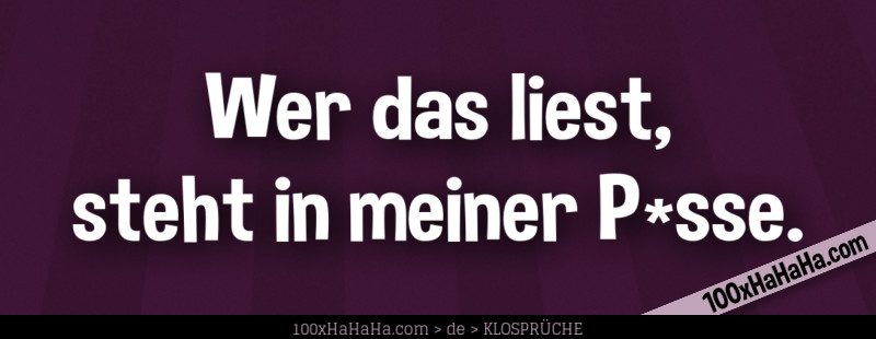Wer das liest, steht in meiner P*sse.