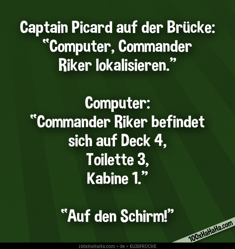 Captain Picard auf der Bruecke: "Computer, Commander Riker lokalisieren." —Computer: "Commander Riker befindet sich auf Deck 4, Toilette 3, Kabine 1." —"Auf den Schirm!"