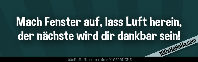 Mach Fenster auf, lass Luft herein, / der naechste wird dir dankbar sein!