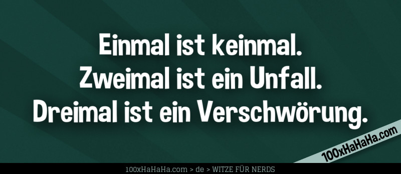 Einmal ist keinmal. Zweimal ist ein Unfall. Dreimal ist ein Verschwoerung.