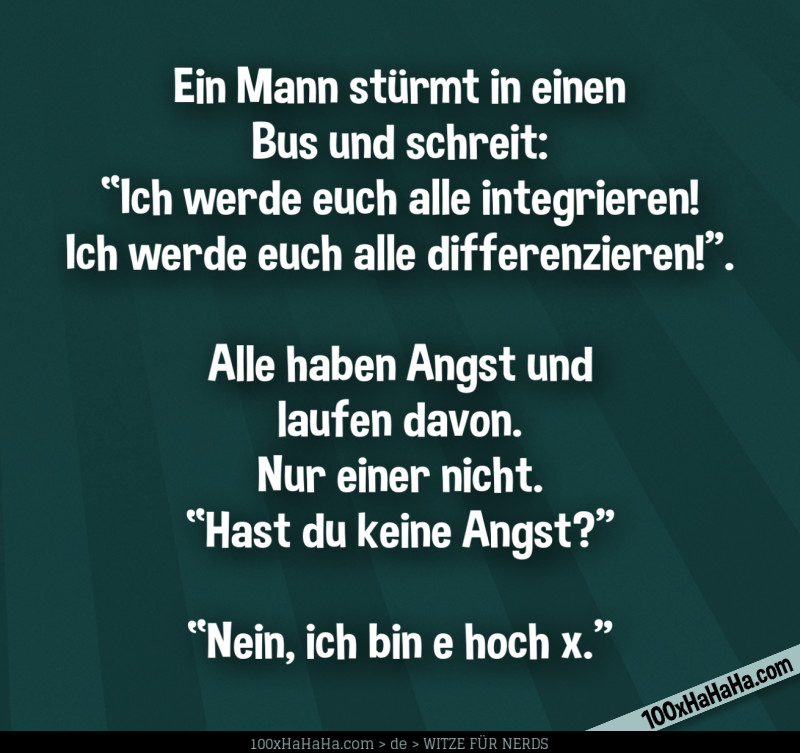 Ein Mann stuermt in einen Bus und schreit: "Ich werde euch alle integrieren! Ich werde euch alle differenzieren!". Alle haben Angst und laufen davon. Nur einer nicht. "Hast du keine Angst?" —"Nein, ich bin e hoch x"