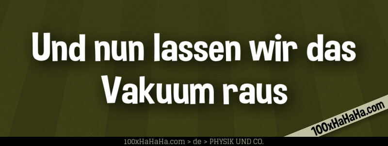 Und nun lassen wir das Vakuum raus