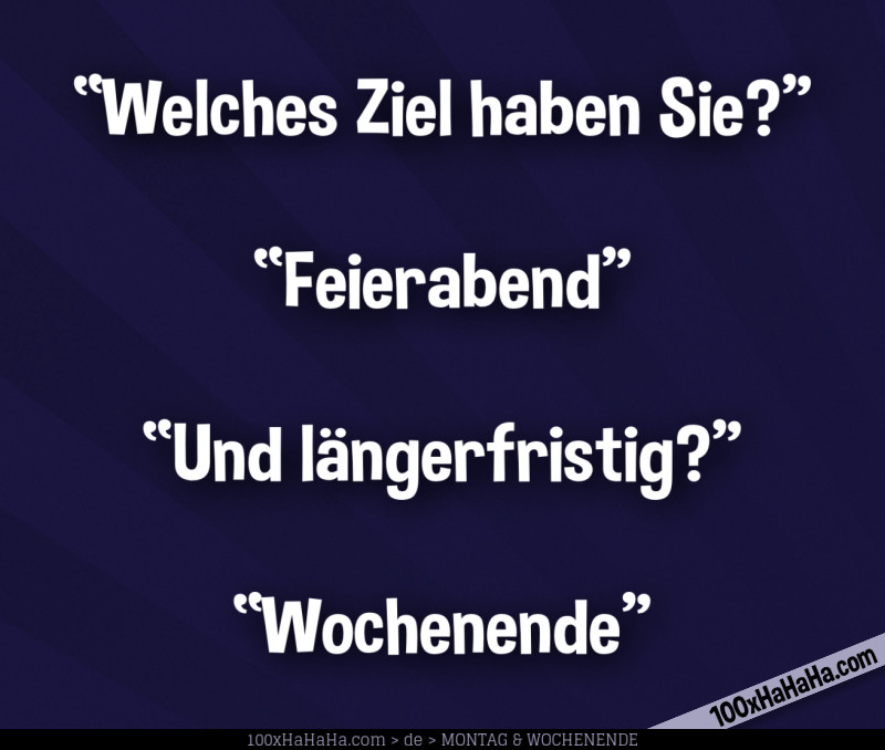 "Welches Ziel haben Sie?" —"Feierabend" —"Und laengerfristig?" —"Wochenende"