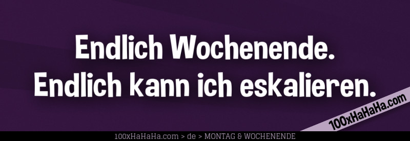 Endlich Wochenende. Endlich kann ich eskalieren.