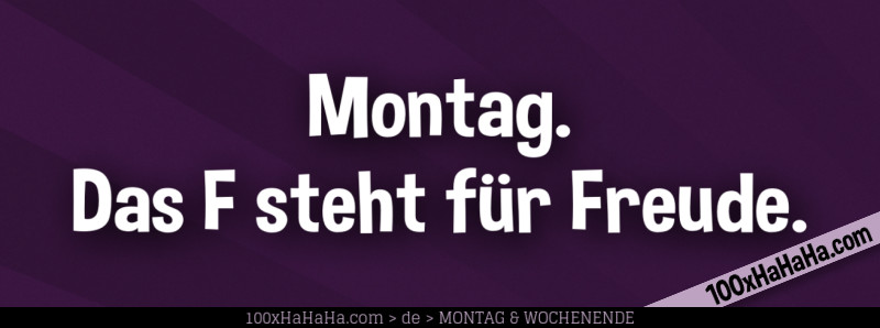 Montag. / Das F steht fuer Freude.