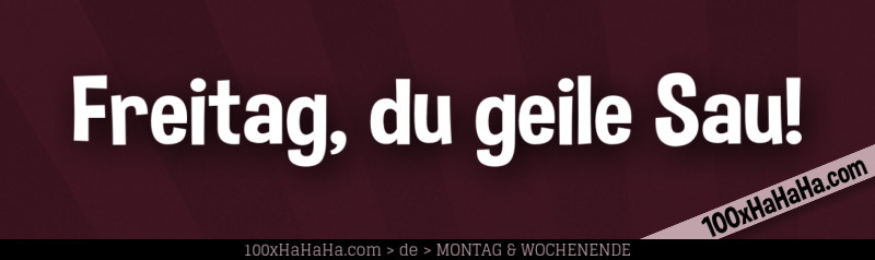 Freitag, du geile Sau!