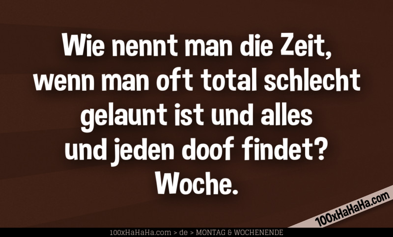 Wie nennt man die Zeit, wenn man oft total schlecht gelaunt ist und alles und jeden doof findet? Woche.