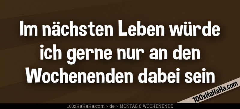 Im naechsten Leben wuerde ich gerne nur an den Wochenenden dabei sein