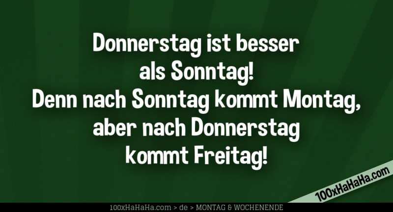 Donnerstag ist besser als Sonntag! Denn nach Sonntag kommt Montag, aber nach Donnerstag kommt Freitag!