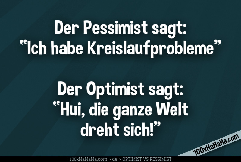 Der Pessimist sagt: "Ich habe Kreislaufprobleme" —Der Optimist sagt: "Hui, die ganze Welt dreht sich!"