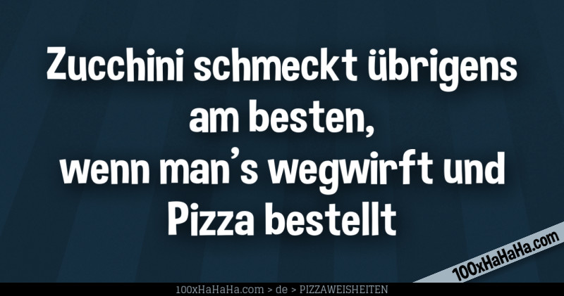 Zucchini schmeckt uebrigens am besten, wenn man's wegwirft und Pizza bestellt