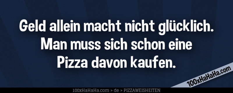 Geld allein macht nicht gluecklich. Man muss sich schon eine Pizza davon kaufen.