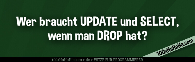 Wer braucht UPDATE und SELECT, wenn man DROP hat?