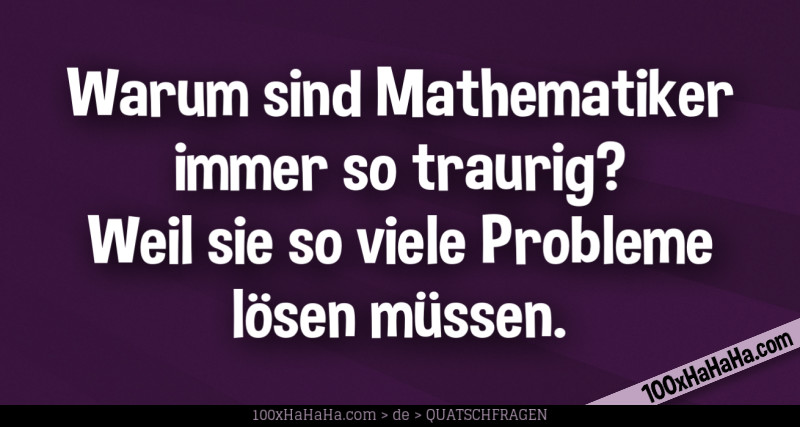 Warum sind Mathematiker immer so traurig? Weil sie so viele Probleme loesen muessen
