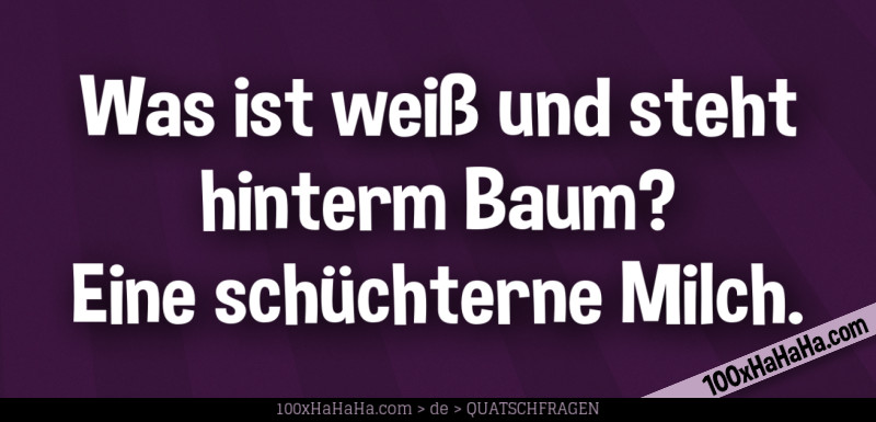 Was ist weiss und steht hinterm Baum? Eine schuechterne Milch