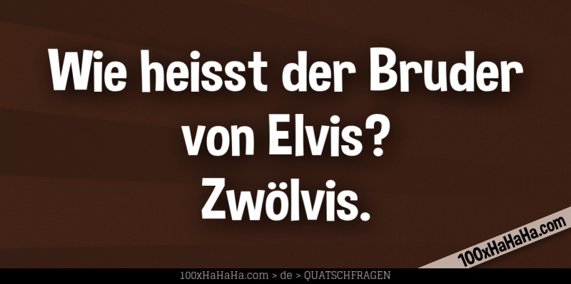 Wie heisst der Bruder von Elvis? Zwoelvis.