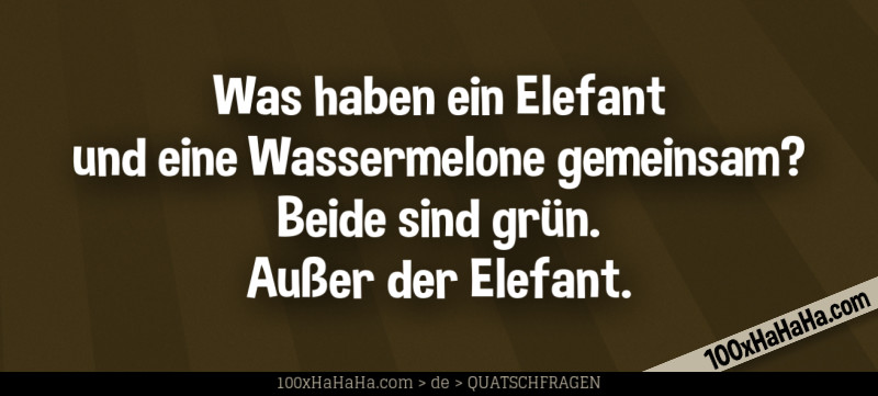 Was haben ein Elefant und eine Wassermelone gemeinsam? Beide sind gruen. Ausser der Elefant