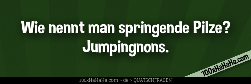Wie nennt man springende Pilze? Jumpingnons.