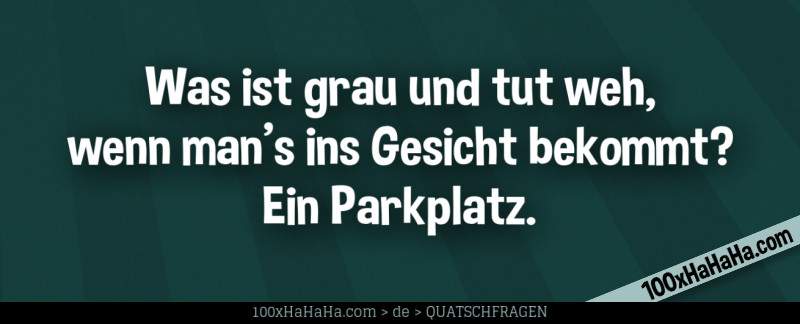 Was ist grau und tut weh, wenn man's ins Gesicht bekommt? Ein Parkplatz