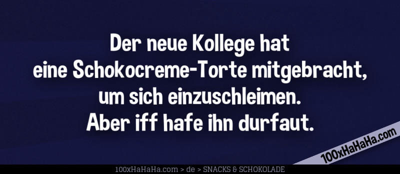Der neue Kollege hat eine Schokocreme-Torte mitgebracht, um sich einzuschleimen. Aber iff hafe ihn durfaut.