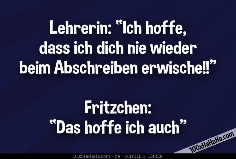 Lehrerin: "Ich hoffe, dass ich dich nie wieder beim Abschreiben erwische!!" —Fritzchen: "Das hoffe ich auch"