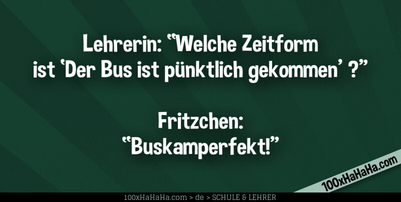 Lehrerin: "Welche Zeitform ist 'Der Bus ist puenktlich gekommen' ?" —Fritzchen: "Buskamperfekt!"