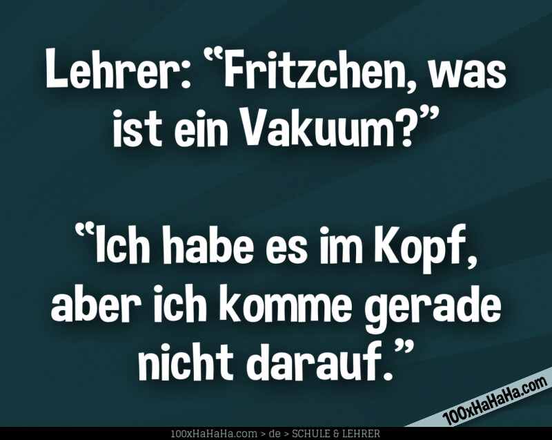Lehrer: "Fritzchen, was ist ein Vakuum?" —"Ich habe es im Kopf, aber ich komme gerade nicht darauf"