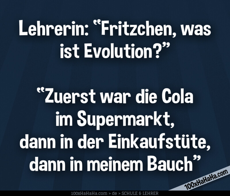 Lehrerin: "Fritzchen, was ist Evolution?" —"Zuerst war die Cola im Supermarkt, dann in der Einkaufstuete, dann in meinem Bauch"