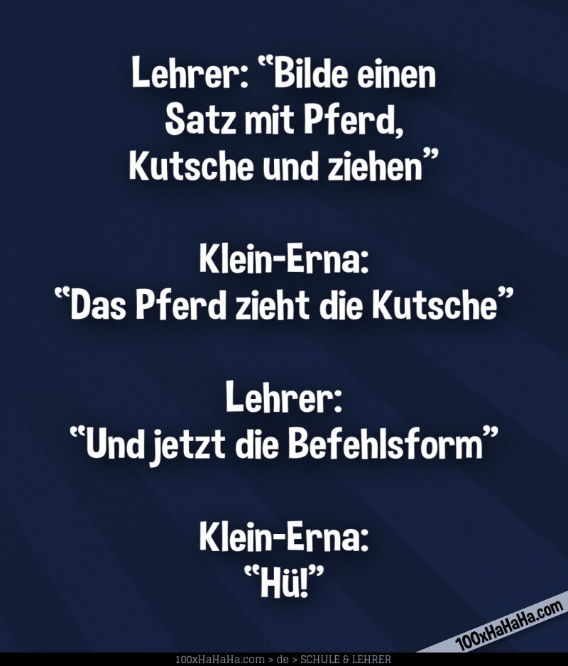Lehrer: "Bilde einen Satz mit Pferd, Kutsche und ziehen" —Klein-Erna: "Das Pferd zieht die Kutsche" —Lehrer: "Und jetzt die Befehlsform" —Klein-Erna: "Hue!"