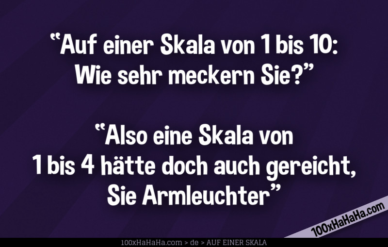 "Auf einer Skala von 1 bis 10: Wie sehr meckern Sie?" —"Also eine Skala von 1 bis 4 hätte doch auch gereicht, Sie Armleuchter" "Auf einer Skala von 1 bis 10: Wie sehr meckern Sie?" —"Also eine Skala von 1 bis 4 haette doch auch gereicht, Sie Armleuchter"