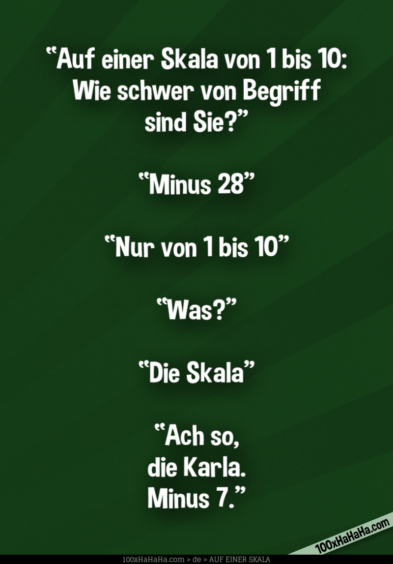 "Auf einer Skala von 1 bis 10: Wie schwer von Begriff sind Sie?" —"Minus 28" —"Nur von 1 bis 10" —"Was?" —"Die Skala" —"Ach so, die Karla. Minus 7."