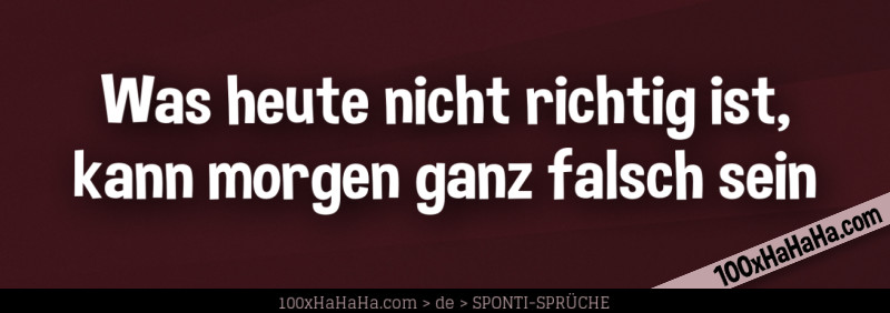 Was heute nicht richtig ist, kann morgen ganz falsch sein
