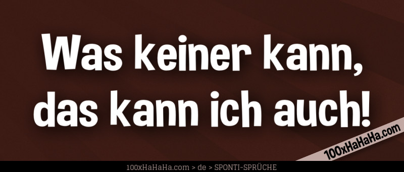 Was keiner kann, das kann ich auch!