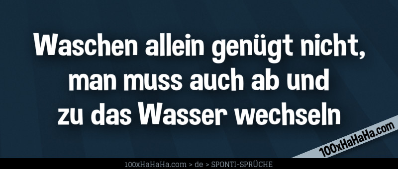 Waschen allein genuegt nicht, man muss auch ab und zu das Wasser wechseln