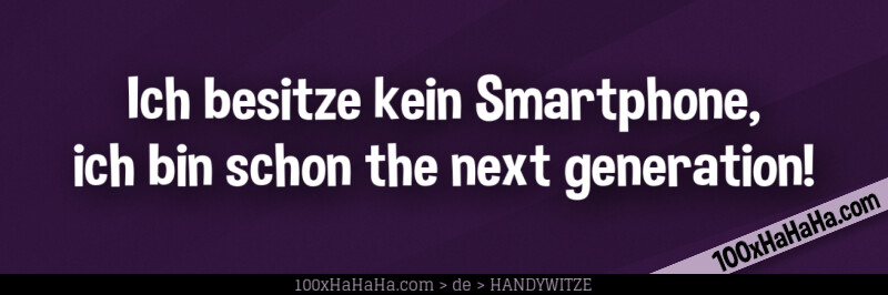 Ich besitze kein Smartphone, ich bin schon the next generation!