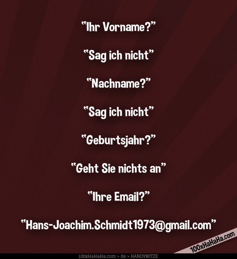 "Ihr Vorname?" —"Sag ich nicht" —"Nachname?" —"Sag ich nicht" —"Geburtsjahr?" —"Geht Sie nichts an" —"Ihre Email?" —"Hans-Joachim.Schmidt1973@gmail.com"
