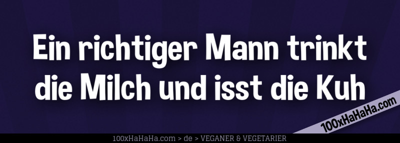 Ein richtiger Mann trinkt die Milch und isst die Kuh