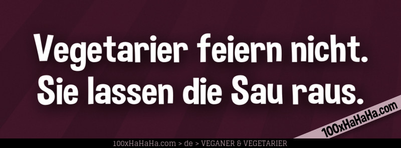 Vegetarier feiern nicht. Sie lassen die Sau raus.