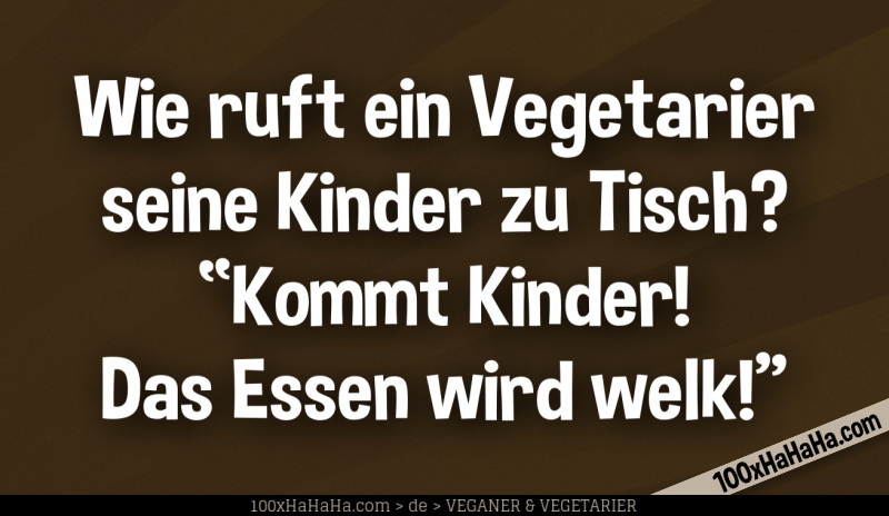 Wie ruft ein Vegetarier seine Kinder zu Tisch? "Kommt Kinder! Das Essen wird welk!"