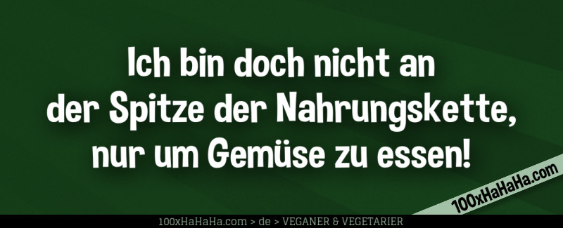 Ich bin doch nicht an der Spitze der Nahrungskette, nur um Gemuese zu essen!