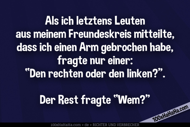 Als ich letztens Leuten aus meinem Freundeskreis mitteilte, dass ich einen Arm gebrochen habe, fragte nur einer: "Den rechten oder den linken?". Der Rest fragte "Wem?"