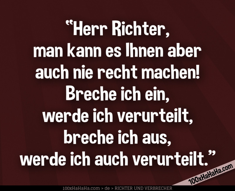 "Herr Richter, man kann es Ihnen aber auch nie recht machen! Breche ich ein, werde ich verurteilt, breche ich aus, werde ich auch verurteilt."