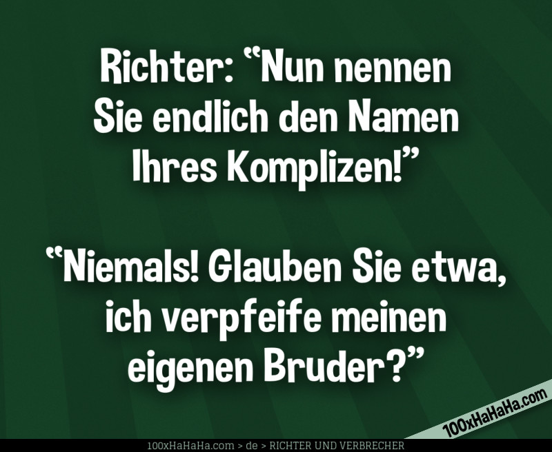 Richter: "Nun nennen Sie endlich den Namen Ihres Komplizen!" —"Niemals! Glauben Sie etwa, ich verpfeife meinen eigenen Bruder?"