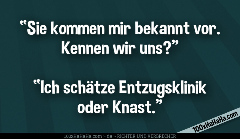 "Sie kommen mir bekannt vor. Kennen wir uns?" —"Ich schaetze Entzugsklinik oder Knast."