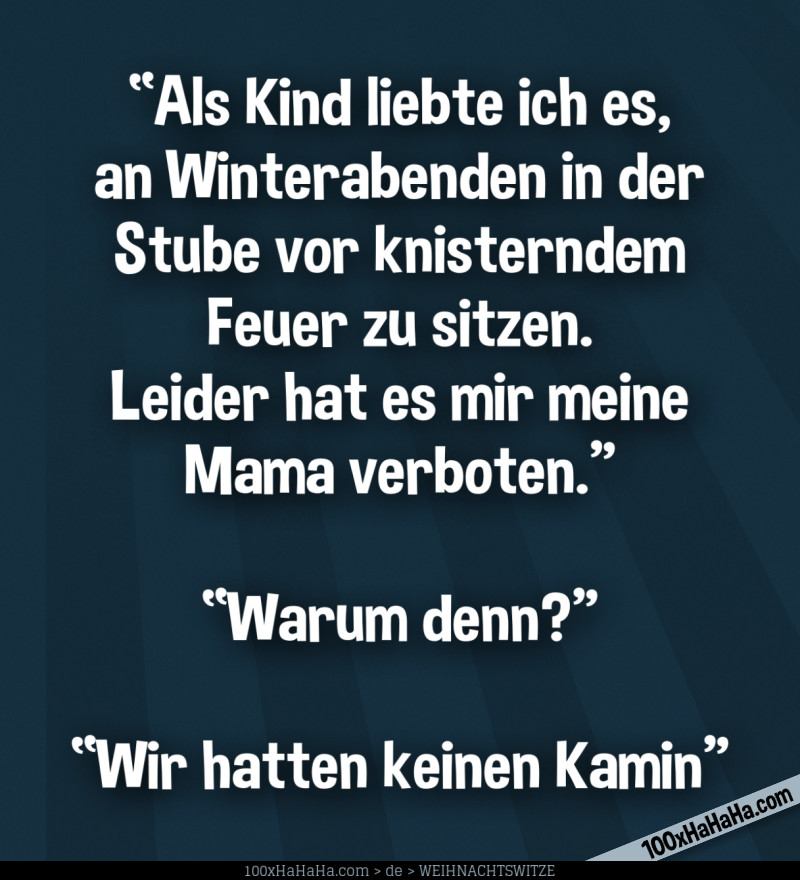 "Als Kind liebte ich es, an Winterabenden in der Stube vor knisterndem Feuer zu sitzen. Leider hat es mir meine Mama verboten." —"Warum denn?" —"Wir hatten keinen Kamin"