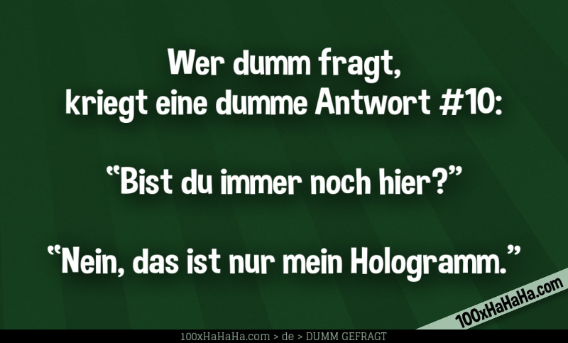 Wer dumm fragt, kriegt eine dumme Antwort #10: / / "Bist du immer noch hier?" —"Nein, das ist nur mein Hologramm"