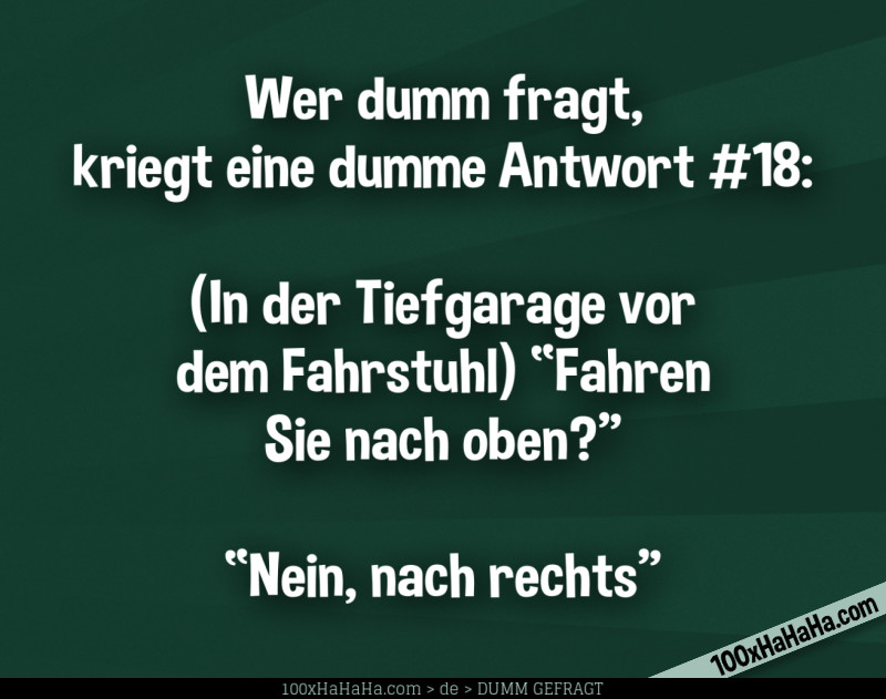 Wer dumm fragt, kriegt eine dumme Antwort #18: / / (In der Tiefgarage vor dem Fahrstuhl) "Fahren Sie nach oben?" —"Nein, nach rechts"