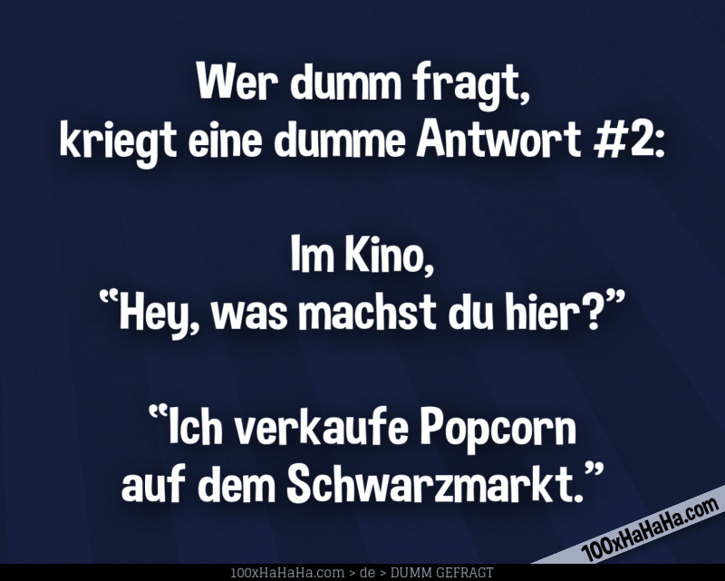 Wer dumm fragt, kriegt eine dumme Antwort #2: / / Im Kino, "Hey, was machst du hier?" —"Ich verkaufe Popcorn auf dem Schwarzmarkt"