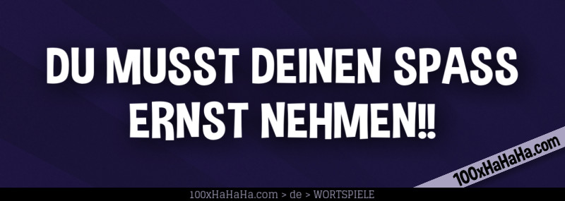 DU MUSST DEINEN SPASS ERNST NEHMEN!!